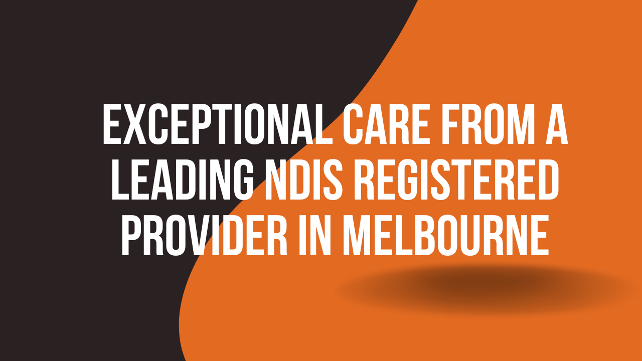 Exceptional Care from a Leading NDIS Registered Provider in Melbourne