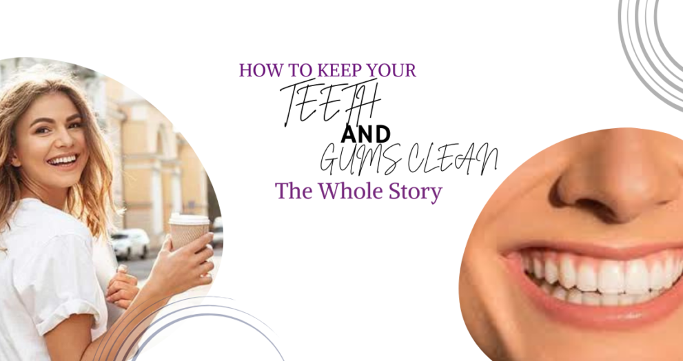 How to Keep Your Teeth and Gums Clean The Whole Story